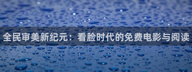 虫虫漫画观看免费：全民审美新纪元：看脸时代的免费电影与阅读